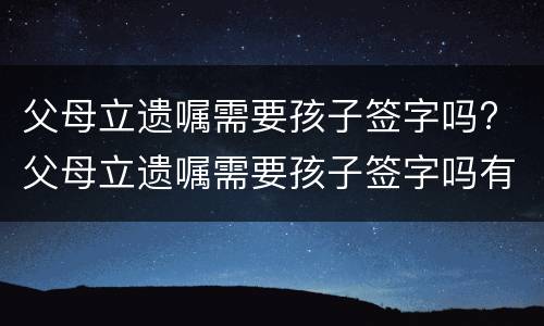 父母立遗嘱需要孩子签字吗? 父母立遗嘱需要孩子签字吗有效吗