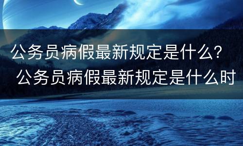 公务员病假最新规定是什么？ 公务员病假最新规定是什么时候开始