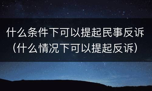 什么条件下可以提起民事反诉（什么情况下可以提起反诉）