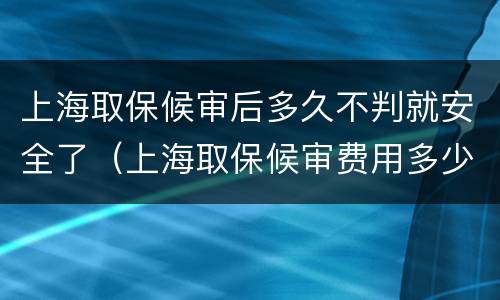 上海取保候审后多久不判就安全了（上海取保候审费用多少钱）