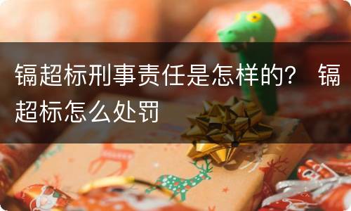 镉超标刑事责任是怎样的？ 镉超标怎么处罚