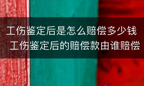 工伤鉴定后是怎么赔偿多少钱 工伤鉴定后的赔偿款由谁赔偿