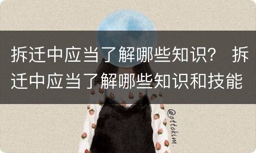 拆迁中应当了解哪些知识？ 拆迁中应当了解哪些知识和技能