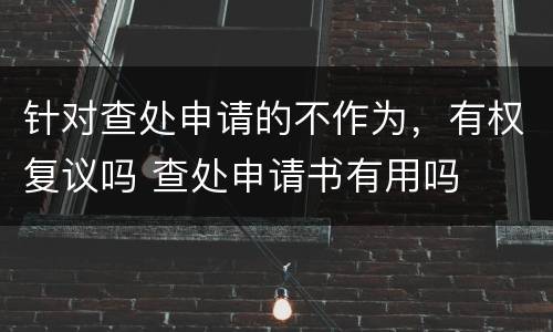 针对查处申请的不作为，有权复议吗 查处申请书有用吗