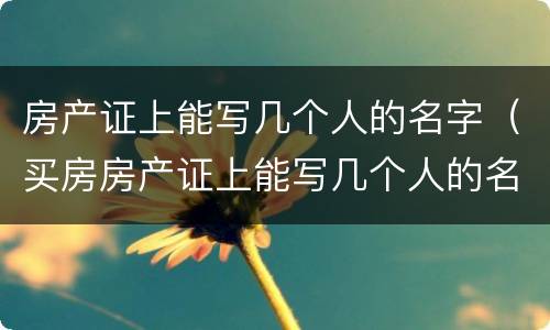 房产证上能写几个人的名字（买房房产证上能写几个人的名字）