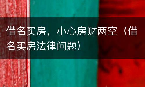借名买房，小心房财两空（借名买房法律问题）