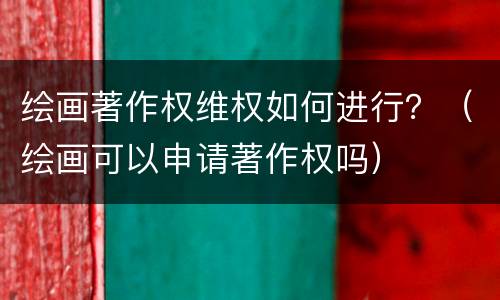 绘画著作权维权如何进行？（绘画可以申请著作权吗）