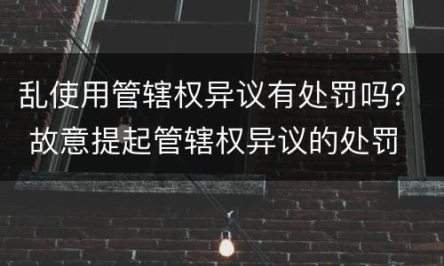 乱使用管辖权异议有处罚吗？ 故意提起管辖权异议的处罚
