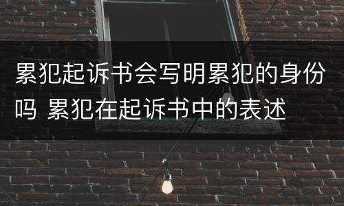 累犯起诉书会写明累犯的身份吗 累犯在起诉书中的表述