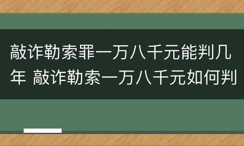 敲诈勒索罪一万八千元能判几年 敲诈勒索一万八千元如何判