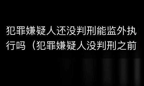 犯罪嫌疑人还没判刑能监外执行吗（犯罪嫌疑人没判刑之前能探视吗）