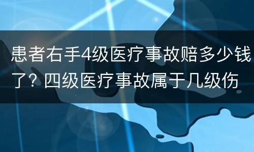 患者右手4级医疗事故赔多少钱了? 四级医疗事故属于几级伤残