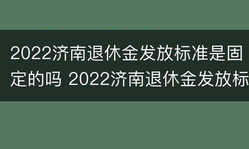 2022济南退休金发放标准是固定的吗 2022济南退休金发放标准是固定的吗知乎