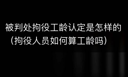 被判处拘役工龄认定是怎样的（拘役人员如何算工龄吗）