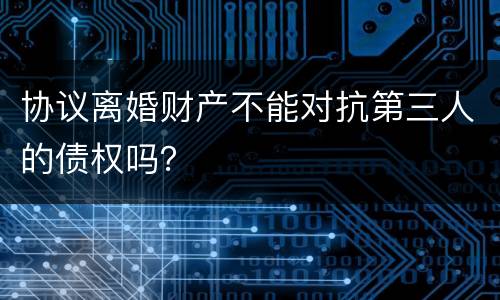 协议离婚财产不能对抗第三人的债权吗？