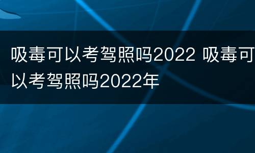 吸毒可以考驾照吗2022 吸毒可以考驾照吗2022年