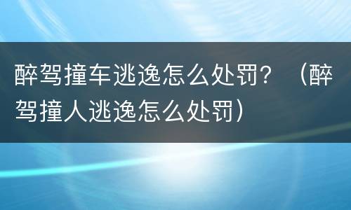 醉驾撞车逃逸怎么处罚?(醉驾撞人逃逸怎么处罚) 醉驾撞车逃逸怎么处罚?(醉驾撞人逃逸怎么处罚)