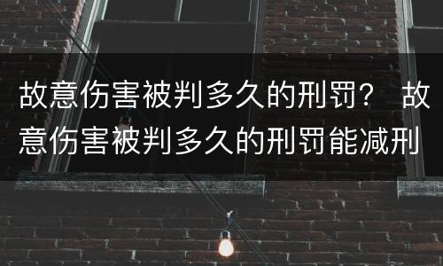 故意伤害被判多久的刑罚? 故意伤害被判多久的刑罚能减刑 故意伤害被判多久的刑罚? 故意伤害被判多久的刑罚能减刑