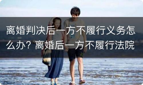 离婚判决后一方不履行义务怎么办? 离婚后一方不履行法院判决怎么办