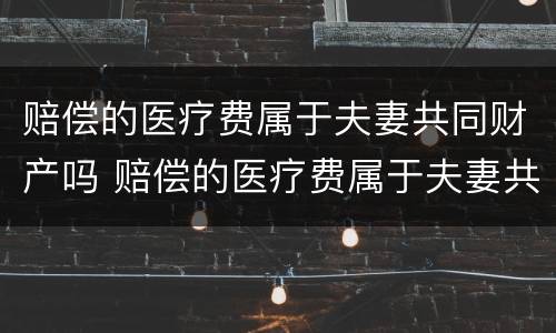 赔偿的医疗费属于夫妻共同财产吗 赔偿的医疗费属于夫妻共同财产吗