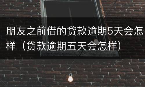 朋友之前借的贷款逾期5天会怎样（贷款逾期五天会怎样）