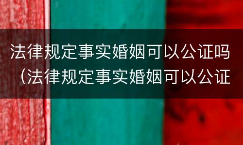 法律规定事实婚姻可以公证吗（法律规定事实婚姻可以公证吗）