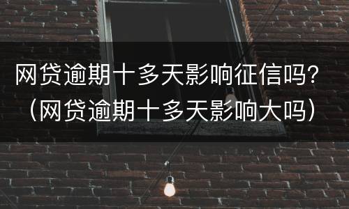 网贷逾期十多天影响征信吗？（网贷逾期十多天影响大吗）