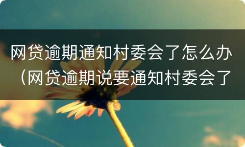 网贷逾期通知村委会了怎么办（网贷逾期说要通知村委会了）