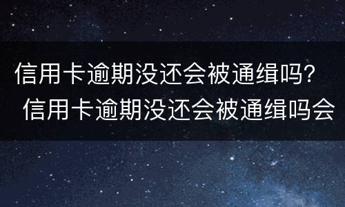 信用卡逾期没还会被通缉吗？ 信用卡逾期没还会被通缉吗会坐牢吗