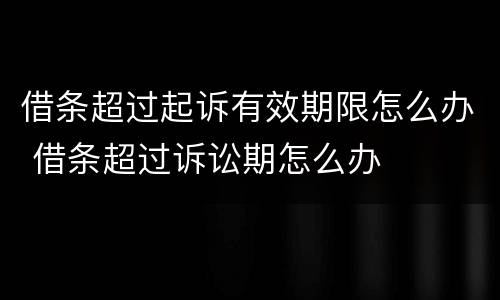 借条超过起诉有效期限怎么办 借条超过诉讼期怎么办