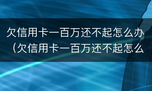 欠信用卡一百万还不起怎么办（欠信用卡一百万还不起怎么办呀）