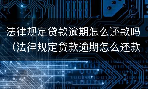 法律规定贷款逾期怎么还款吗（法律规定贷款逾期怎么还款吗会上征信）