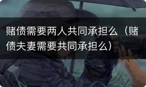 赌债需要两人共同承担么（赌债夫妻需要共同承担么）
