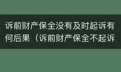 诉前财产保全没有及时起诉有何后果（诉前财产保全不起诉有什么后果）