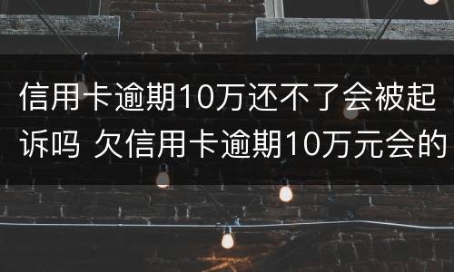 信用卡逾期10万还不了会被起诉吗 欠信用卡逾期10万元会的被判刑吗