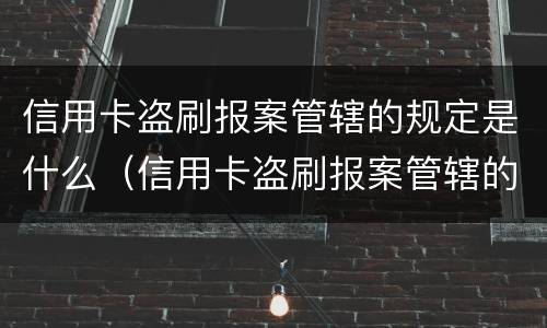 信用卡盗刷报案管辖的规定是什么（信用卡盗刷报案管辖的规定是什么法律）