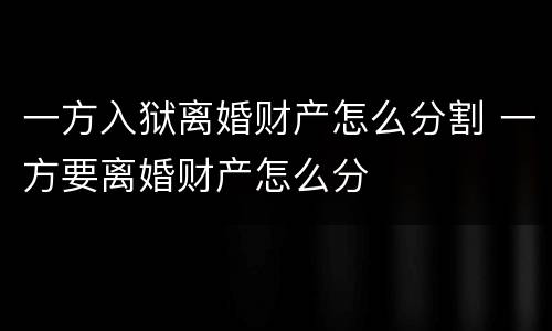 一方入狱离婚财产怎么分割 一方要离婚财产怎么分