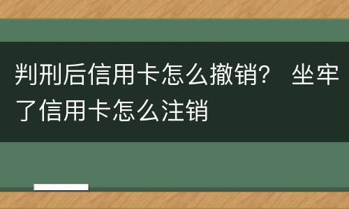 判刑后信用卡怎么撤销？ 坐牢了信用卡怎么注销