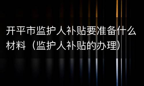 开平市监护人补贴要准备什么材料（监护人补贴的办理）