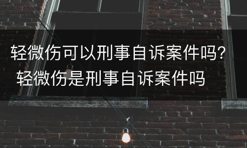 轻微伤可以刑事自诉案件吗？ 轻微伤是刑事自诉案件吗