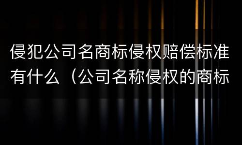 侵犯公司名商标侵权赔偿标准有什么（公司名称侵权的商标 可以注册成功吗）