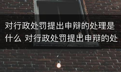 对行政处罚提出申辩的处理是什么 对行政处罚提出申辩的处理是什么意思