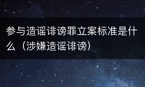 参与造谣诽谤罪立案标准是什么（涉嫌造谣诽谤）