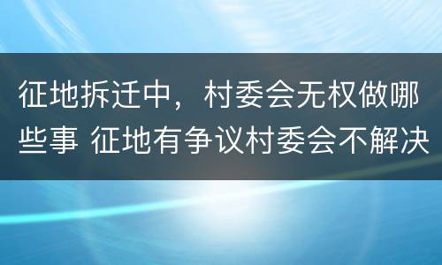 征地拆迁中，村委会无权做哪些事 征地有争议村委会不解决怎么办