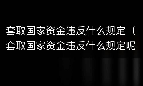 套取国家资金违反什么规定（套取国家资金违反什么规定呢）