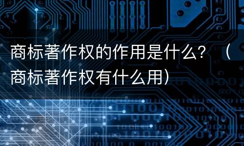 商标著作权的作用是什么？（商标著作权有什么用）