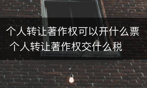 个人转让著作权可以开什么票 个人转让著作权交什么税