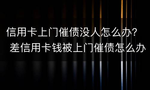 信用卡上门催债没人怎么办？ 差信用卡钱被上门催债怎么办