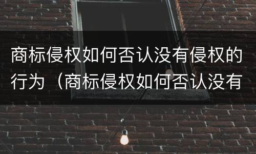 商标侵权如何否认没有侵权的行为（商标侵权如何否认没有侵权的行为呢）