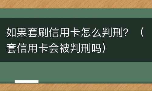 如果套刷信用卡怎么判刑？（套信用卡会被判刑吗）